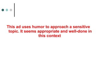 This ad uses humor to approach a sensitive
topic. It seems appropriate and well-done in
this context
 