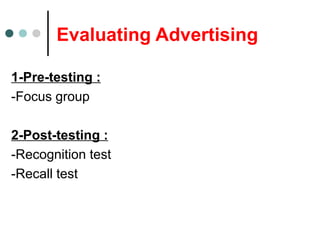 Evaluating Advertising
1-Pre-testing :
-Focus group
2-Post-testing :
-Recognition test
-Recall test
 