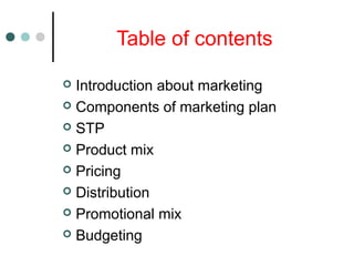 Table of contents
 Introduction about marketing
 Components of marketing plan
 STP
 Product mix
 Pricing
 Distribution
 Promotional mix
 Budgeting
 