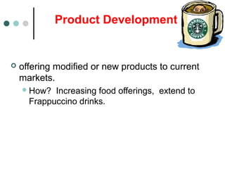 Product Development
 offering modified or new products to current
markets.
How? Increasing food offerings, extend to
Frappuccino drinks.
 