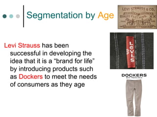 Segmentation by Age
Levi Strauss has been
successful in developing the
idea that it is a “brand for life”
by introducing products such
as Dockers to meet the needs
of consumers as they age
 
