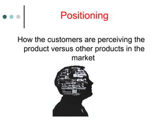 Positioning
How the customers are perceiving the
product versus other products in the
market
 