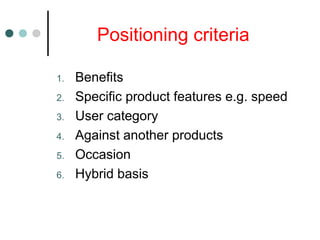 Positioning criteria
1. Benefits
2. Specific product features e.g. speed
3. User category
4. Against another products
5. Occasion
6. Hybrid basis
 