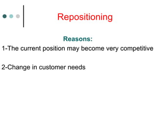 Repositioning
Reasons:
1-The current position may become very competitive
2-Change in customer needs
 