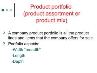 Product portfolio
(product assortment or
product mix)
 A company product portfolio is all the product
lines and items that the company offers for sale
 Portfolio aspects:
-Width “breadth”
-Length
-Depth
 