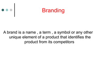 Branding
A brand is a name , a term , a symbol or any other
unique element of a product that identifies the
product from its competitors
 