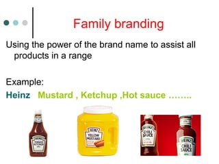 Family branding
Using the power of the brand name to assist all
products in a range
Example:
Heinz Mustard , Ketchup ,Hot sauce ……..
 