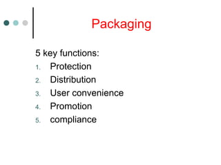 Packaging
5 key functions:
1. Protection
2. Distribution
3. User convenience
4. Promotion
5. compliance
 