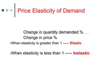 Price Elasticity of Demand
Change in quantity demanded %
Change in price %
-When elasticity is greater than 1 ----- Elastic
-When elasticity is less than 1 ----- Inelastic
 