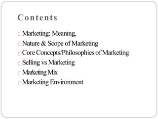 Contents
Marketing: Meaning,
Nature & Scope of Marketing
CoreConcepts/PhilosophiesofMarketing
Selling vs Marketing
MarketingMix
MarketingEnvironment
 