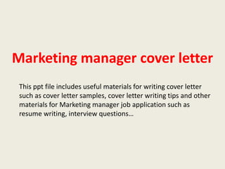 Marketing manager cover letter
This ppt file includes useful materials for writing cover letter
such as cover letter samples, cover letter writing tips and other
materials for Marketing manager job application such as
resume writing, interview questions…

 