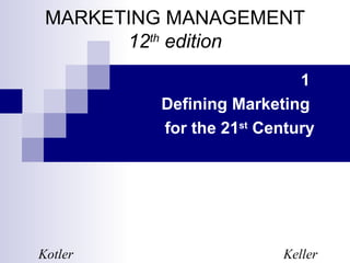 MARKETING MANAGEMENT
       12th edition
                           1
         Defining Marketing
         for the 21st Century




Kotler                  Keller
 