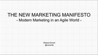 THE NEW MARKETING MANIFESTO
- Modern Marketing in an Agile World -
Roland Smart
@rsmartly
 