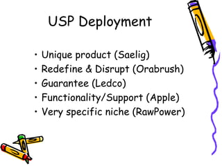 USP Deployment
• Unique product (Saelig)
• Redefine & Disrupt (Orabrush)
• Guarantee (Ledco)
• Functionality/Support (Apple)
• Very specific niche (RawPower)
 