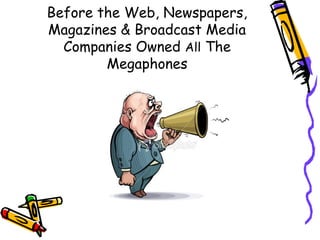 Before the Web, Newspapers,
Magazines & Broadcast Media
Companies Owned All The
Megaphones
 