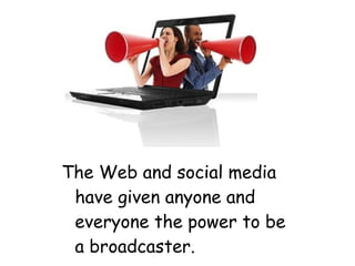 The Web and social media
have given anyone and
everyone the power to be
a broadcaster.
 