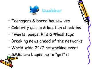 • Teenagers & bored housewives
• Celebrity gossip & location check-ins
• Tweets, peeps, RTs & #hashtags
• Breaking news ahead of the networks
• World-wide 24/7 networking event
• SMBs are beginning to “get” it
 