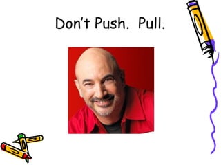 Don’t Push. Pull.
 
