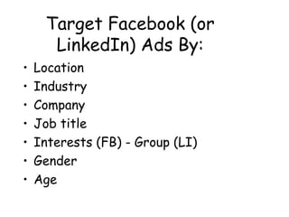 Target Facebook (or
LinkedIn) Ads By:
• Location
• Industry
• Company
• Job title
• Interests (FB) - Group (LI)
• Gender
• Age
 