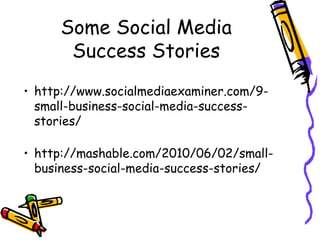 Some Social Media
Success Stories
• http://www.socialmediaexaminer.com/9-
small-business-social-media-success-
stories/
• http://mashable.com/2010/06/02/small-
business-social-media-success-stories/
 