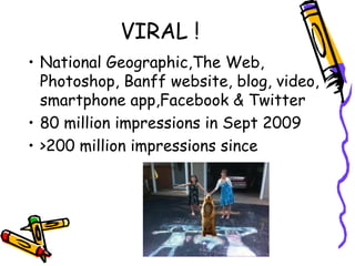 VIRAL !
• National Geographic,The Web,
Photoshop, Banff website, blog, video,
smartphone app,Facebook & Twitter
• 80 million impressions in Sept 2009
• >200 million impressions since
 