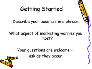 Getting StartedGetting Started
Describe your business in a phrase
What aspect of marketing worries you
most?
Your questions are welcome –
ask as they occur
 