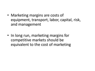 • Marketing margins are costs of
equipment, transport, labor, capital, risk,
and management
• In long run, marketing margins for
competitive markets should be
equivalent to the cost of marketing

 