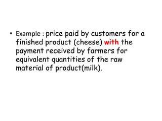 • Example : price paid by customers for a
finished product (cheese) with the
payment received by farmers for
equivalent quantities of the raw
material of product(milk).

 
