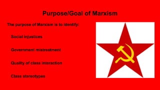 Purpose/Goal of Marxism
The purpose of Marxism is to identify:
Social injustices
Government mistreatment
Quality of class interaction
Class stereotypes
 