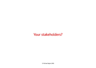 Your stakeholders?




     © Michael Bayler 2009
 