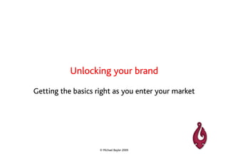 Unlocking your brand
Getting the basics right as you enter your market




                    © Michael Bayler 2009
 