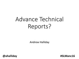 Advance	Technical	
Reports?
Andrew	Halliday
@ahalliday #SLManc16
 