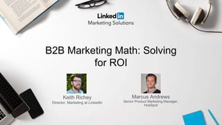 B2B Marketing Math: Solving
for ROI
Keith Richey
Director, Marketing at LinkedIn
Marcus Andrews
Senior Product Marketing Manager,
HubSpot
 