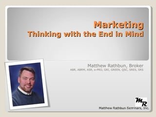 Marketing Thinking with the End in Mind Matthew Rathbun, Broker ABR, ABRM, ASR, e-PRO, GRI, GREEN, QSC, SRES, SRS Matthew Rathbun Seminars, Inc. www.TheAgentTrainer.com 
