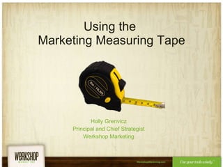 Using the  Marketing Measuring Tape Holly Grenvicz Principal and Chief Strategist Werkshop Marketing 