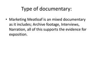 Type of documentary:
• Marketing Meatloaf is an mixed documentary
as it includes; Archive footage, Interviews,
Narration, all of this supports the evidence for
exposition.
 