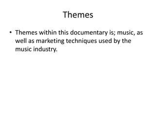 Themes
• Themes within this documentary is; music, as
well as marketing techniques used by the
music industry.
 