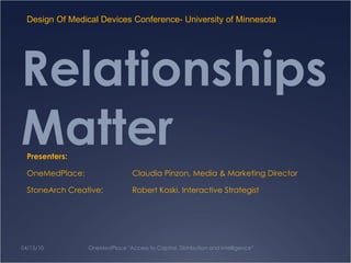 Relationships Matter Presenters: OneMedPlace:  Claudia Pinzon, Media & Marketing Director  StoneArch Creative:  Robert Koski, Interactive Strategist 04/15/10 OneMedPlace &quot;Access to Capital, Distribution and Intelligence&quot; Design Of Medical Devices Conference- University of Minnesota 