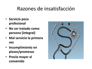 Razones de insatisfacción
• Servicio poco
profesional
• No ser tratado como
persona (integral)
• Mal servicio la primera
vez
• Incumplimiento en
plazos/promesas
• Precio mayor al
convenido
 