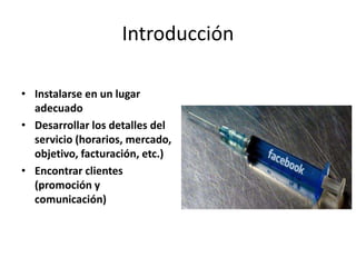Introducción
• Instalarse en un lugar
adecuado
• Desarrollar los detalles del
servicio (horarios, mercado,
objetivo, facturación, etc.)
• Encontrar clientes
(promoción y
comunicación)
 