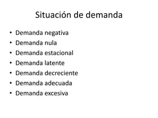 Situación de demanda
• Demanda negativa
• Demanda nula
• Demanda estacional
• Demanda latente
• Demanda decreciente
• Demanda adecuada
• Demanda excesiva
 