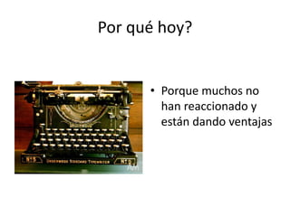 Por qué hoy?
• Porque muchos no
han reaccionado y
están dando ventajas
 
