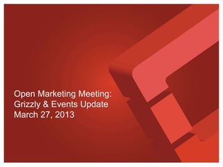 Open Marketing Meeting:
Grizzly & Events Update
March 27, 2013
 