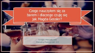 Czego nauczyłem się za
barem i dlaczego czuję się
jak Magda Gessler?
Grzegorz Miecznikowski
Marketing Meeting Łódź #23
 