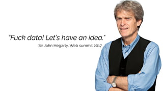 “Fuck data! Let’s have an idea.”
Sir John Hegarty, Web summit 2017
 