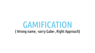 GAMIFICATION
( Wrong name, -sorry Gabe-, Right Approach)
 