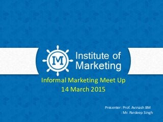 Informal Marketing Meet Up
14 March 2015
Presenter: Prof. Avinash BM
: Mr. Pardeep Singh
 