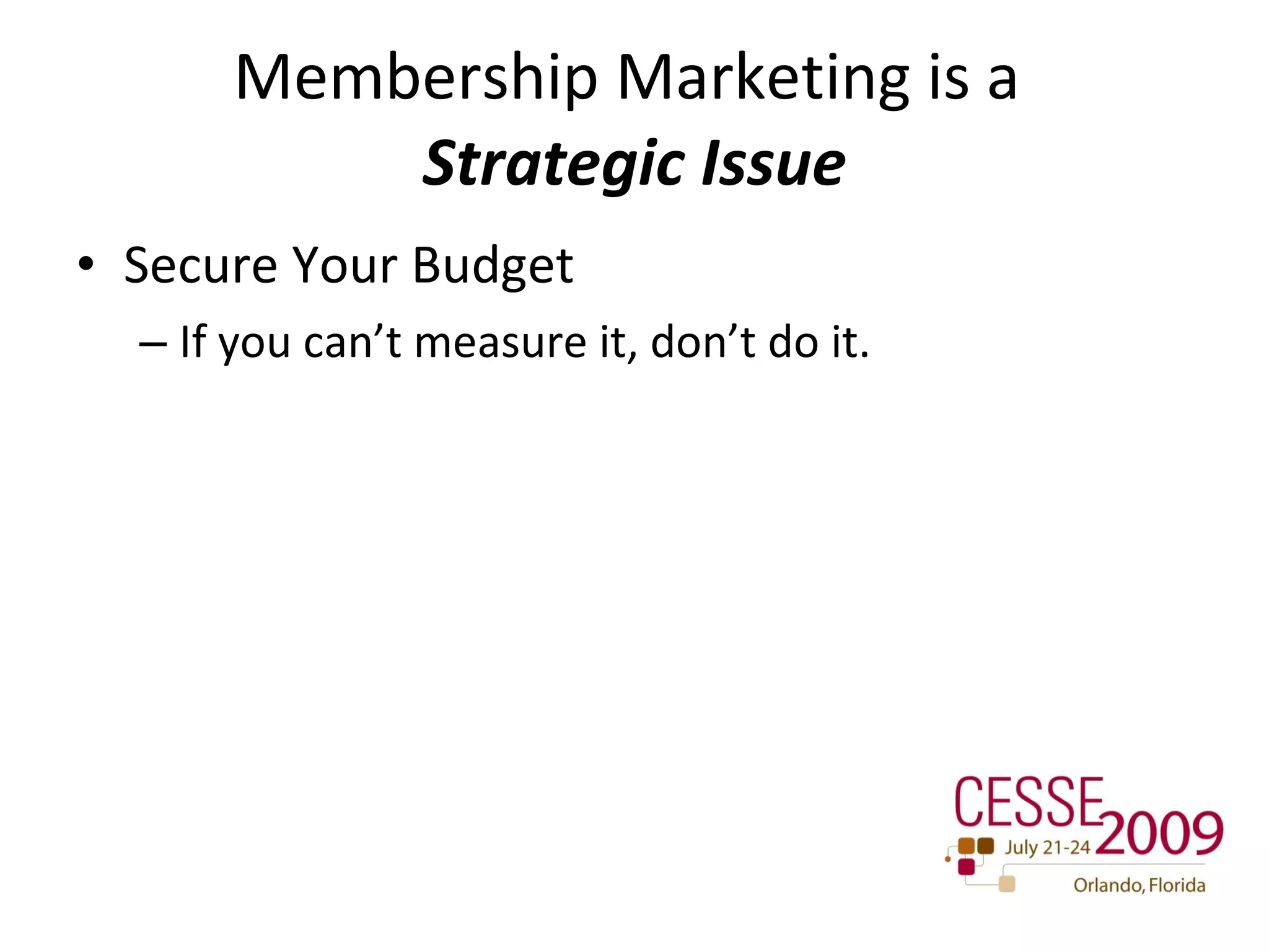 Membership Marketing is a  Strategic Issue Secure Your Budget If you can’t measure it, don’t do it. 