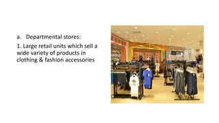 a. Departmental stores:
1. Large retail units which sell a
wide variety of products in
clothing & fashion accessories
 