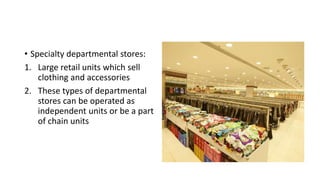 • Specialty departmental stores:
1. Large retail units which sell
clothing and accessories
2. These types of departmental
stores can be operated as
independent units or be a part
of chain units
 